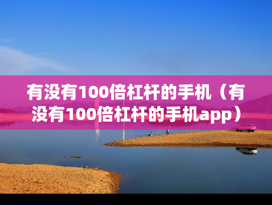 有没有100倍杠杆的手机（有没有100倍杠杆的手机app）