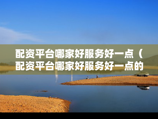 配资平台哪家好服务好一点（配资平台哪家好服务好一点的）