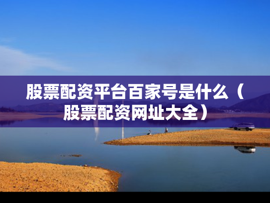 股票配资平台百家号是什么（股票配资网址大全）