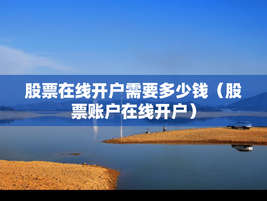 股票在线开户需要多少钱（股票账户在线开户）