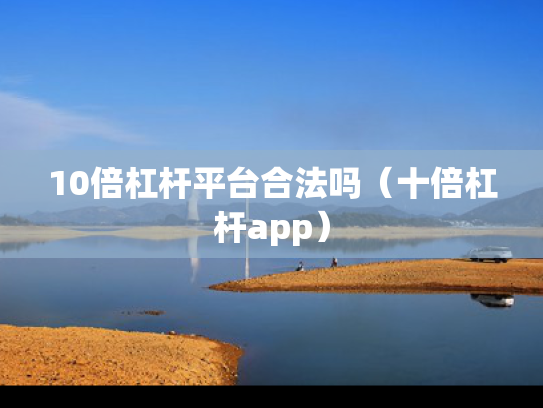 10倍杠杆平台合法吗（十倍杠杆app）