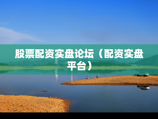 股票配资实盘论坛（配资实盘平台）