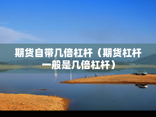 期货自带几倍杠杆（期货杠杆一般是几倍杠杆）