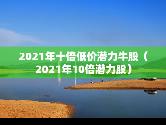2021年十倍低价潜力牛股（2021年10倍潜力股）