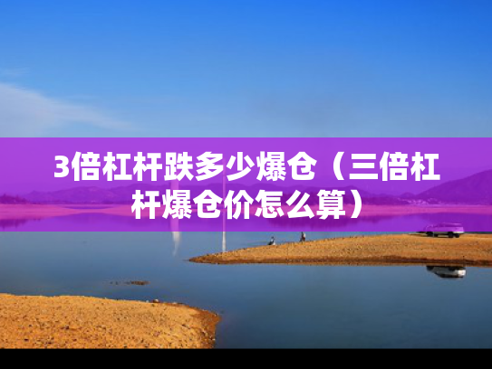 3倍杠杆跌多少爆仓（三倍杠杆爆仓价怎么算）