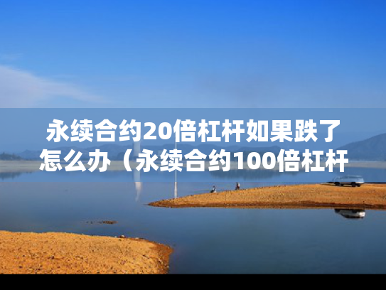 永续合约20倍杠杆如果跌了怎么办（永续合约100倍杠杆多少会爆仓）