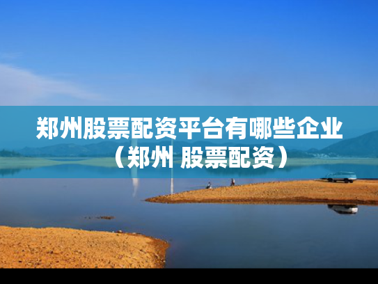 郑州股票配资平台有哪些企业（郑州 股票配资）