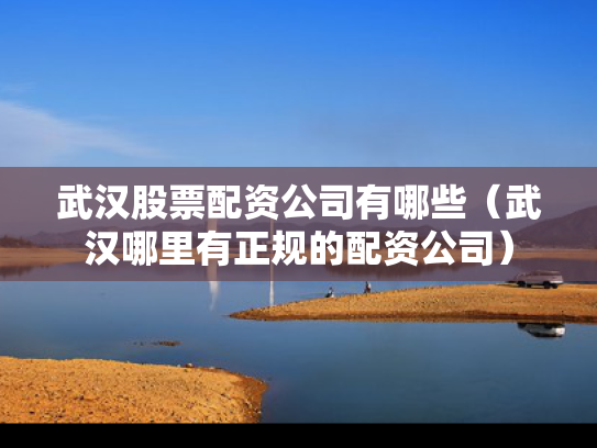 武汉股票配资公司有哪些（武汉哪里有正规的配资公司）