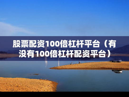 股票配资100倍杠杆平台（有没有100倍杠杆配资平台）