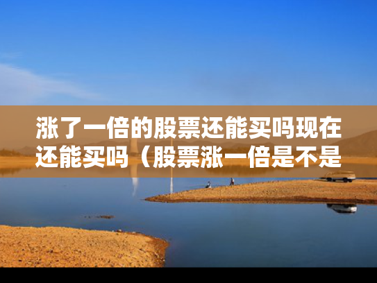 涨了一倍的股票还能买吗现在还能买吗（股票涨一倍是不是赚了一倍）