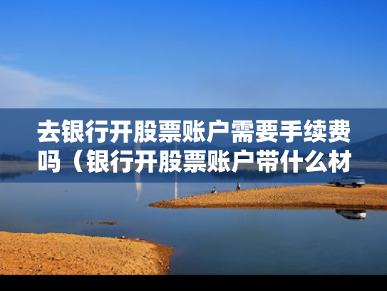 去银行开股票账户需要手续费吗（银行开股票账户带什么材料）