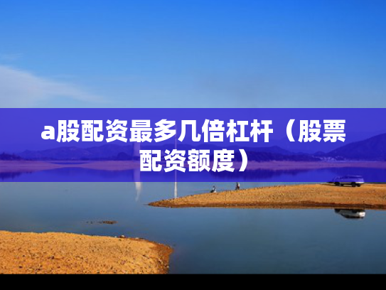 a股配资最多几倍杠杆（股票配资额度）