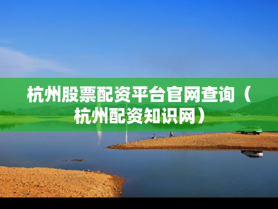 杭州股票配资平台官网查询（杭州配资知识网）