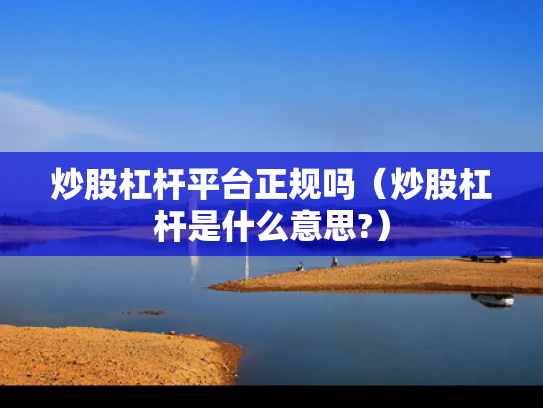 炒股杠杆平台正规吗（炒股杠杆是什么意思?）