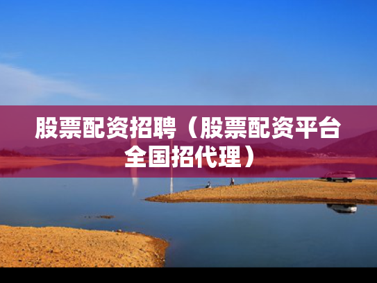 股票配资招聘（股票配资平台全国招代理）
