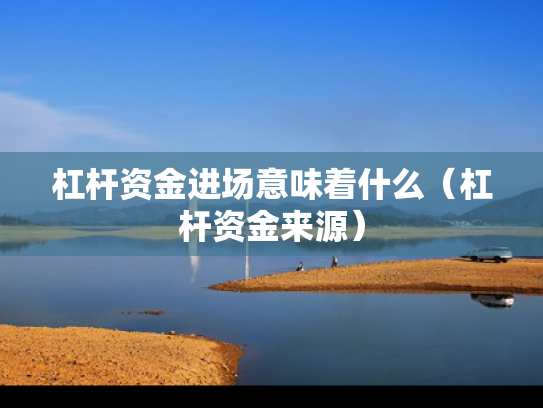杠杆资金进场意味着什么（杠杆资金来源）