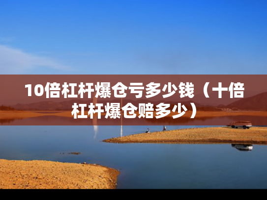 10倍杠杆爆仓亏多少钱（十倍杠杆爆仓赔多少）
