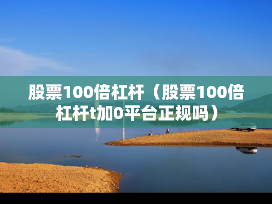 股票100倍杠杆（股票100倍杠杆t加0平台正规吗）