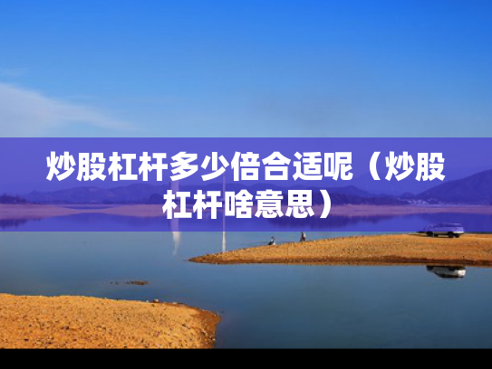 炒股杠杆多少倍合适呢（炒股杠杆啥意思）