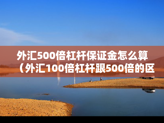 外汇500倍杠杆保证金怎么算（外汇100倍杠杆跟500倍的区别）
