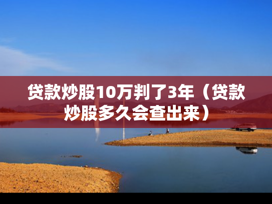 贷款炒股10万判了3年（贷款炒股多久会查出来）