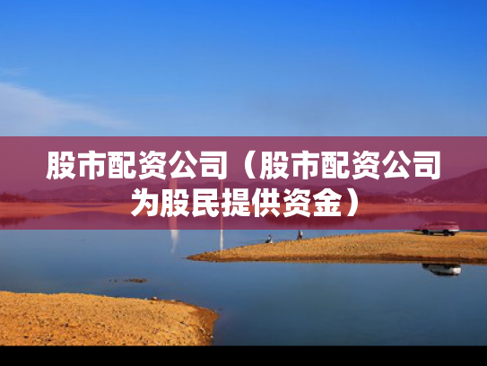 股市配资公司（股市配资公司为股民提供资金）