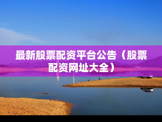 最新股票配资平台公告（股票配资网址大全）