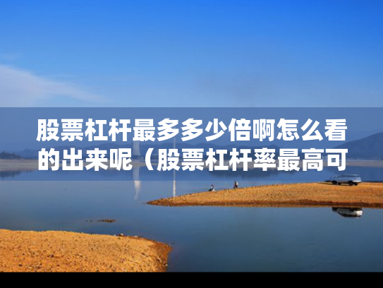 股票杠杆最多多少倍啊怎么看的出来呢（股票杠杆率最高可到多少）