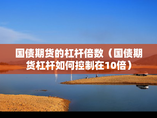 国债期货的杠杆倍数（国债期货杠杆如何控制在10倍）