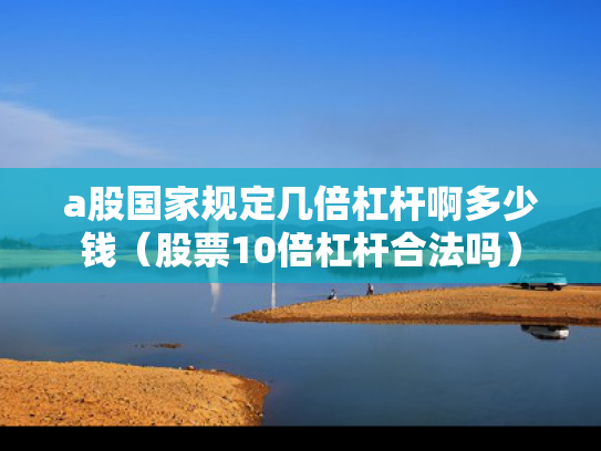 a股国家规定几倍杠杆啊多少钱（股票10倍杠杆合法吗）