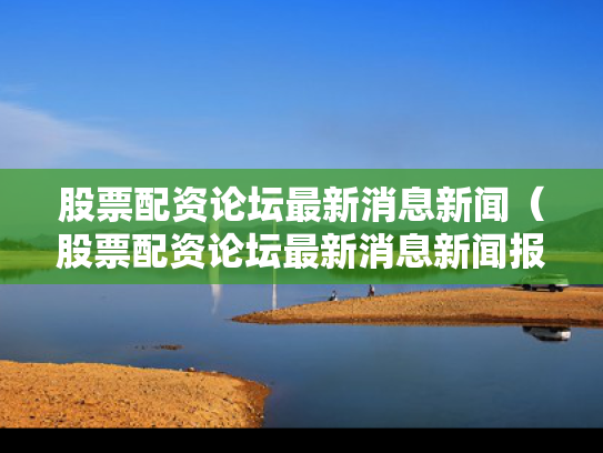 股票配资论坛最新消息新闻（股票配资论坛最新消息新闻报道）