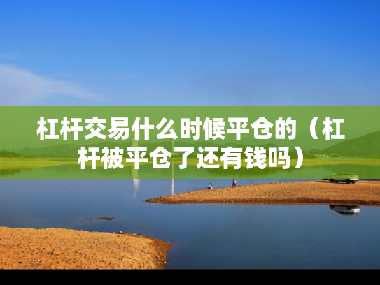 杠杆交易什么时候平仓的（杠杆被平仓了还有钱吗）