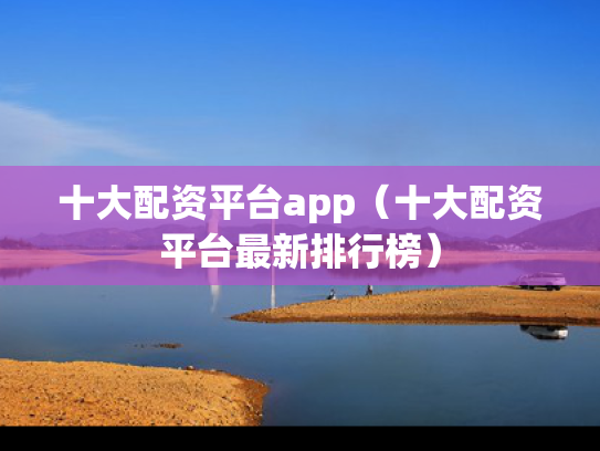 十大配资平台app（十大配资平台最新排行榜）