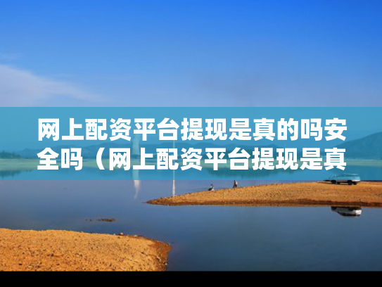 网上配资平台提现是真的吗安全吗（网上配资平台提现是真的吗安全吗知乎）