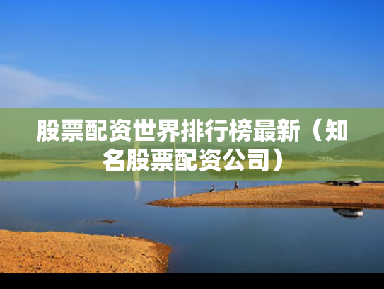 股票配资世界排行榜最新（知名股票配资公司）