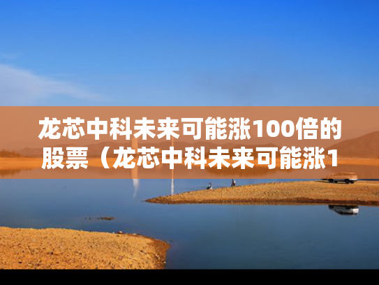 龙芯中科未来可能涨100倍的股票（龙芯中科未来可能涨100倍的股票有哪些）