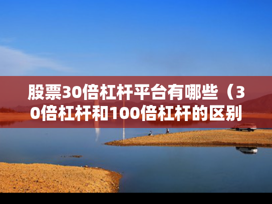 股票30倍杠杆平台有哪些（30倍杠杆和100倍杠杆的区别）
