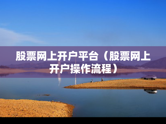 股票网上开户平台（股票网上开户操作流程）