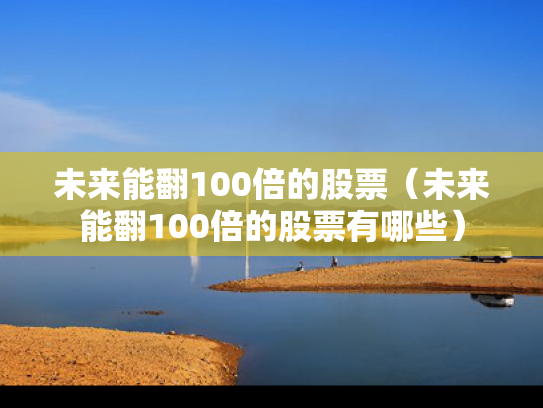 未来能翻100倍的股票（未来能翻100倍的股票有哪些）