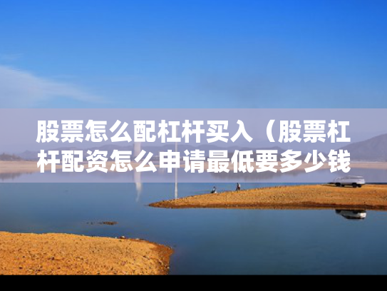 股票怎么配杠杆买入（股票杠杆配资怎么申请最低要多少钱）