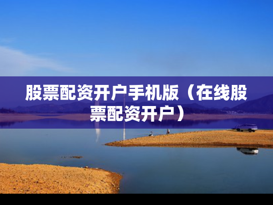 股票配资开户手机版（在线股票配资开户）