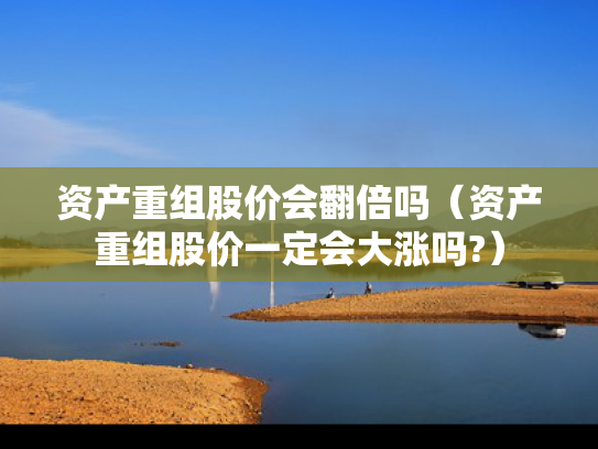 资产重组股价会翻倍吗（资产重组股价一定会大涨吗?）