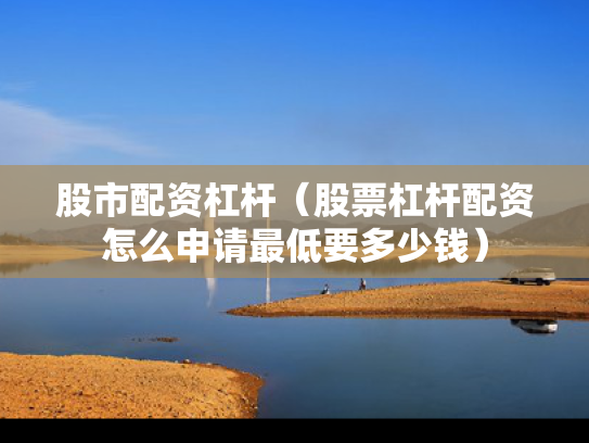股市配资杠杆（股票杠杆配资怎么申请最低要多少钱）
