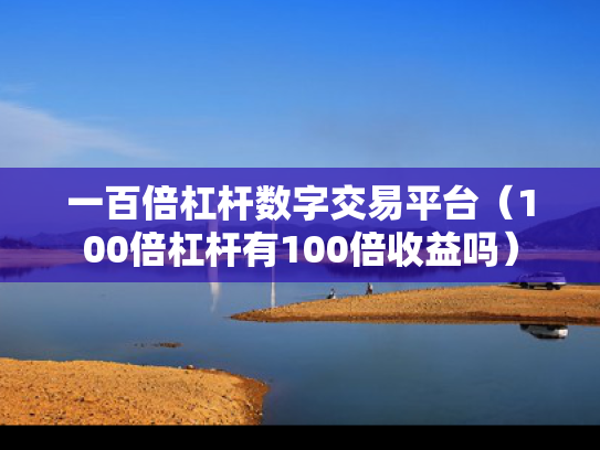 一百倍杠杆数字交易平台（100倍杠杆有100倍收益吗）