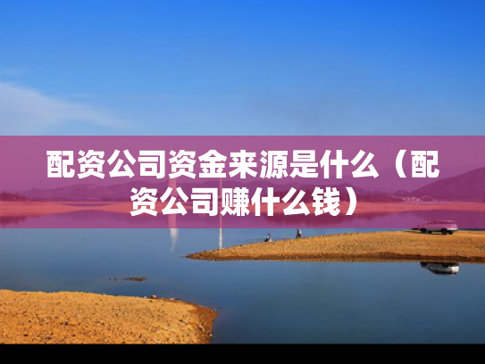 配资公司资金来源是什么（配资公司赚什么钱）