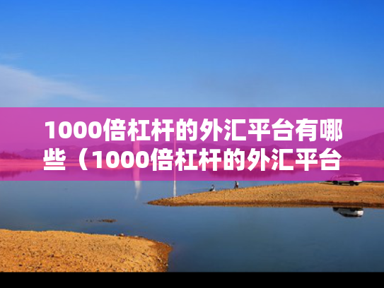1000倍杠杆的外汇平台有哪些（1000倍杠杆的外汇平台有哪些呢）