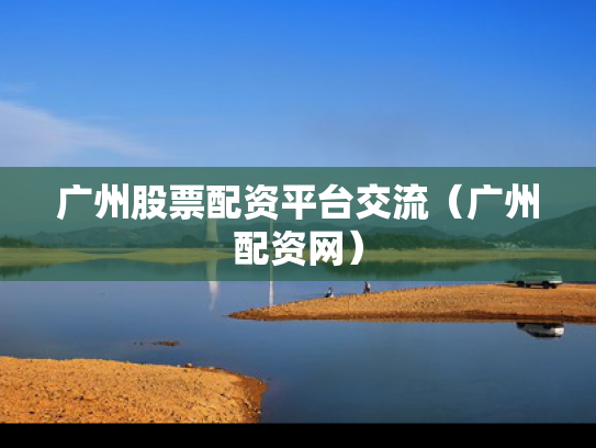 广州股票配资平台交流（广州配资网）