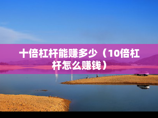 十倍杠杆能赚多少（10倍杠杆怎么赚钱）