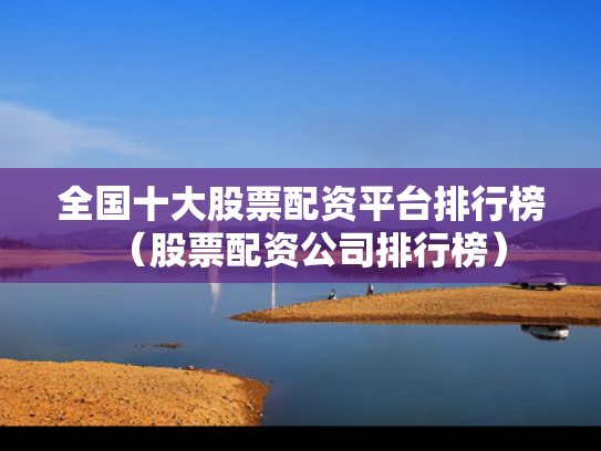 全国十大股票配资平台排行榜（股票配资公司排行榜）