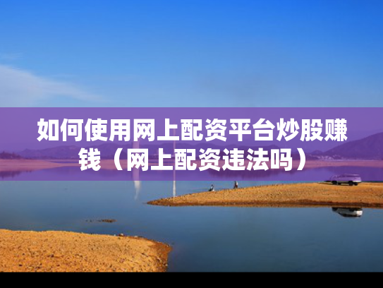 如何使用网上配资平台炒股赚钱（网上配资违法吗）
